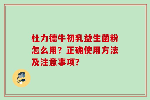 杜力德牛初乳益生菌粉怎么用?正确使用方法及注意事项? 杜力德牛初乳益生菌粉怎么用?正确使用方法及注意事项?