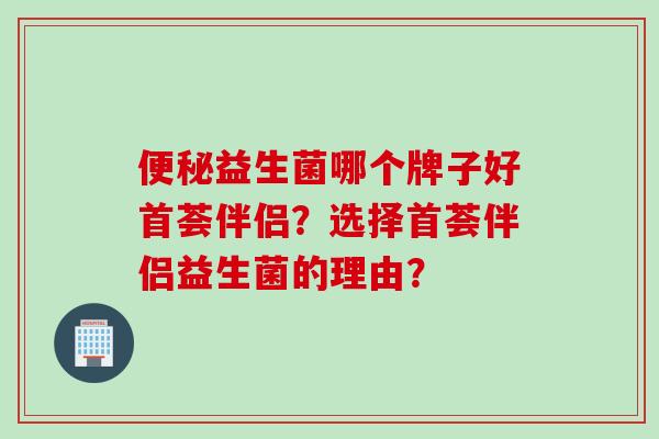 益生菌哪个牌子好首荟伴侣？选择首荟伴侣益生菌的理由？