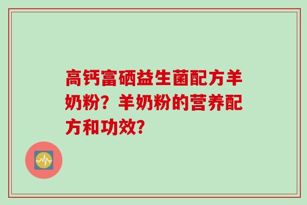 高钙富硒益生菌配方羊奶粉？羊奶粉的营养配方和功效？