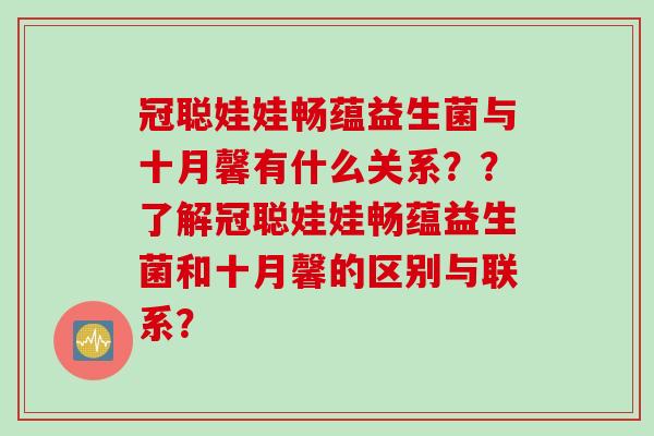 冠聪娃娃畅蕴益生菌与十月馨有什么关系??了解冠聪娃娃畅蕴益生菌和十月馨的区别与联系? 冠聪娃娃畅蕴益生菌与十月馨有什么关系??了解冠聪娃娃畅蕴益生菌和十月馨的区别与联系?