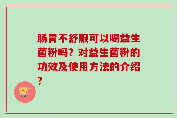 肠胃不舒服可以喝益生菌粉吗?对益生菌粉的功效及使用方法的介绍? 肠胃不舒服可以喝益生菌粉吗?对益生菌粉的功效及使用方法的介绍?