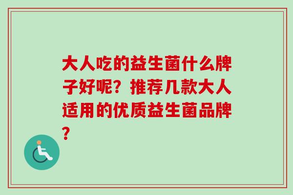 大人吃的益生菌什么牌子好呢？推荐几款大人适用的优质益生菌品牌？