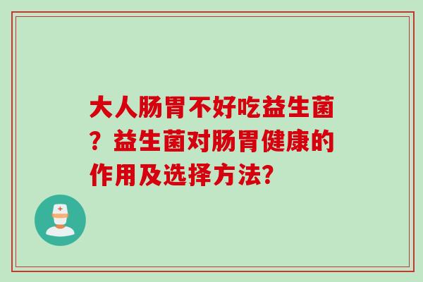 大人肠胃不好吃益生菌?益生菌对肠胃健康的作用及选择方法? 大人肠胃不好吃益生菌?益生菌对肠胃健康的作用及选择方法?