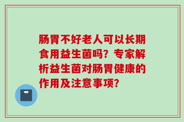 肠胃不好老人可以长期食用益生菌吗？专家解析益生菌对肠胃健康的作用及注意事项？