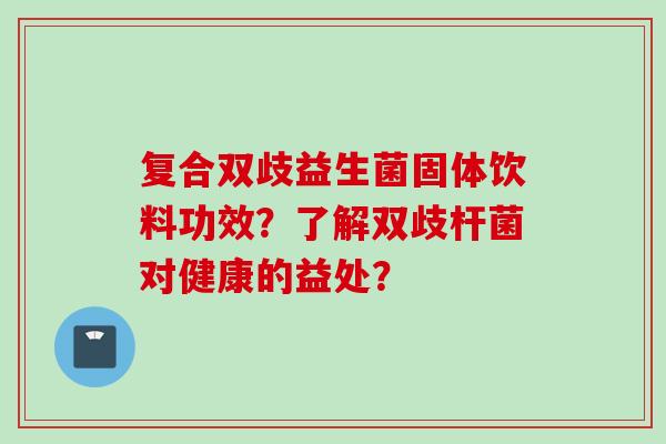 复合双歧益生菌固体饮料功效?了解双歧杆菌对健康的益处? 复合双歧益生菌固体饮料功效?了解双歧杆菌对健康的益处?