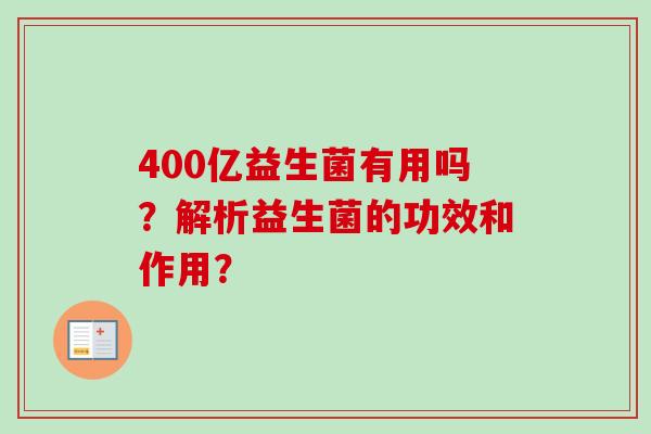 400亿益生菌有用吗?解析益生菌的功效和作用? 400亿益生菌有用吗?解析益生菌的功效和作用?