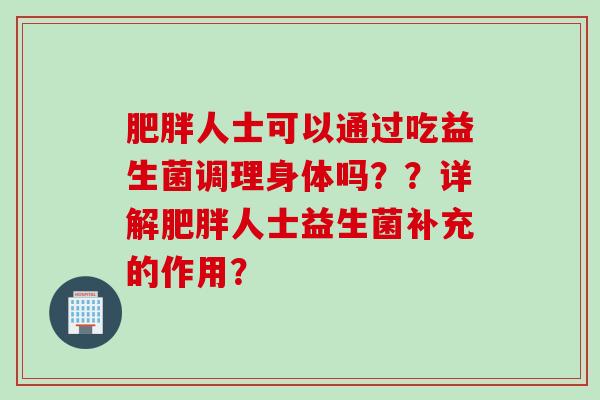人士可以通过吃益生菌调理身体吗??详解人士益生菌补充的作用? 人士可以通过吃益生菌调理身体吗??详解人士益生菌补充的作用?