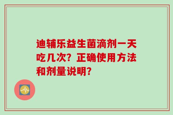 迪辅乐益生菌滴剂一天吃几次？正确使用方法和剂量说明？