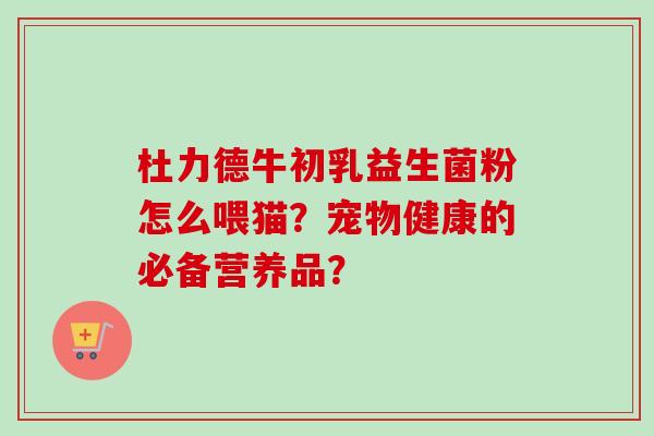 杜力德牛初乳益生菌粉怎么喂猫?宠物健康的必备营养品? 杜力德牛初乳益生菌粉怎么喂猫?宠物健康的必备营养品?