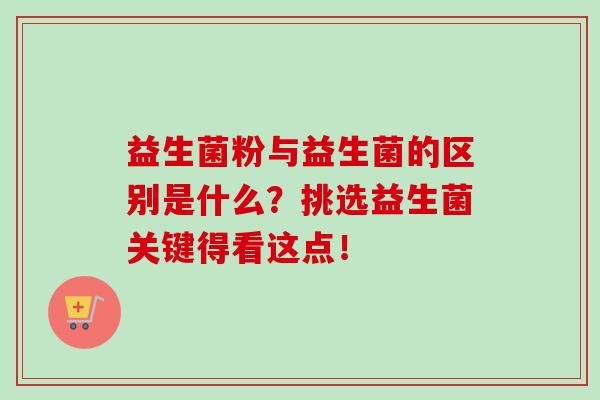 益生菌粉与益生菌的区别是什么？挑选益生菌关键得看这点！