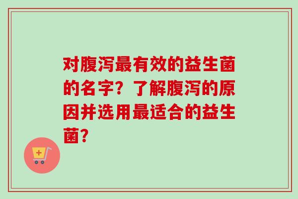 对有效的益生菌的名字？了解的原因并选用适合的益生菌？