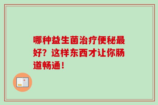 哪种益生菌治疗便秘最好？这样东西才让你肠道畅通！