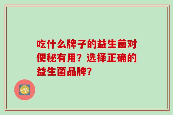 吃什么牌子的益生菌对有用？选择正确的益生菌品牌？