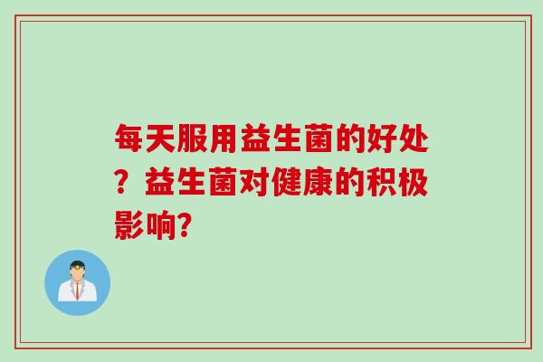 每天服用益生菌的好处？益生菌对健康的积极影响？