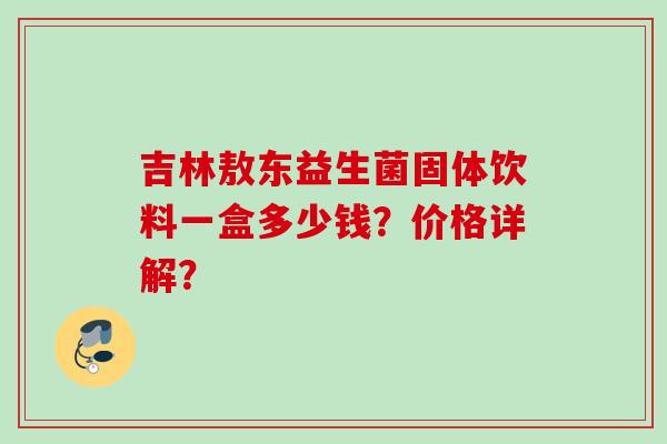 吉林敖东益生菌固体饮料一盒多少钱？价格详解？