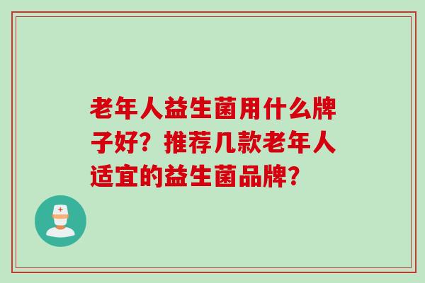 老年人益生菌用什么牌子好？推荐几款老年人适宜的益生菌品牌？