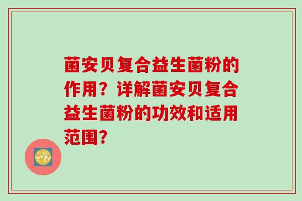 菌安贝复合益生菌粉的作用？详解菌安贝复合益生菌粉的功效和适用范围？