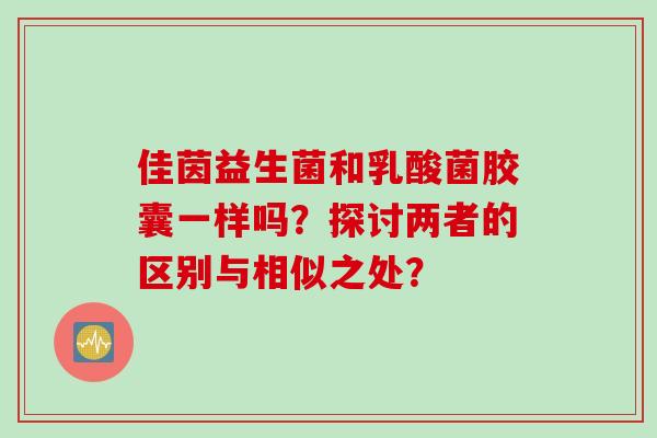 佳茵益生菌和乳酸菌胶囊一样吗？探讨两者的区别与相似之处？