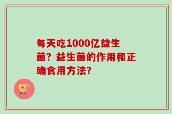 每天吃1000亿益生菌？益生菌的作用和正确食用方法？