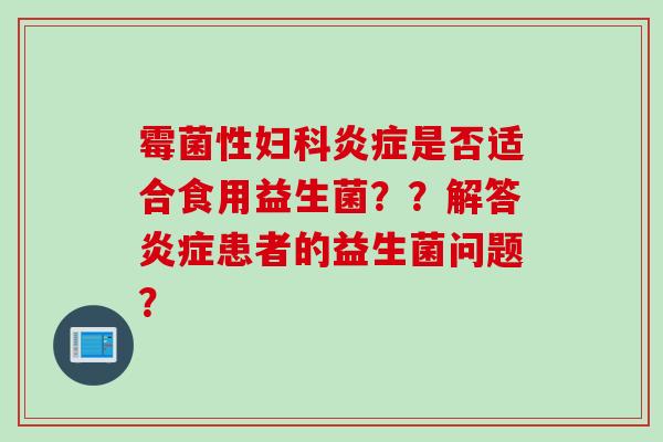 霉菌性是否适合食用益生菌？？解答患者的益生菌问题？