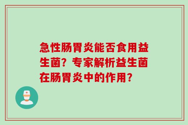 急性肠能否食用益生菌？专家解析益生菌在肠中的作用？