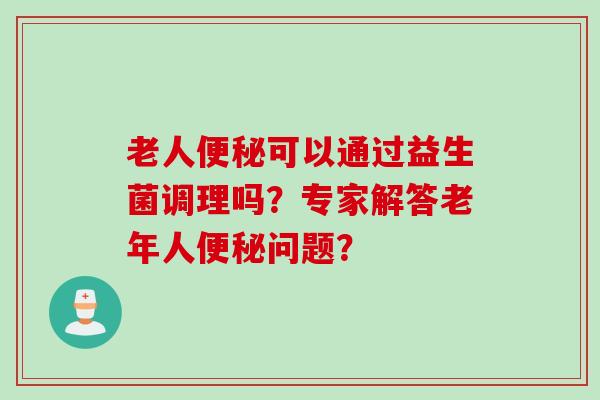 老人可以通过益生菌调理吗？专家解答老年人问题？