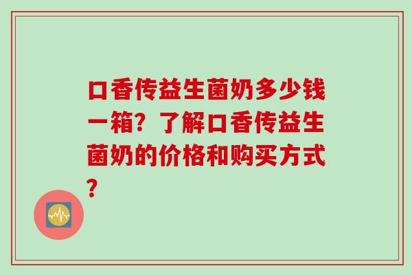 口香传益生菌奶多少钱一箱？了解口香传益生菌奶的价格和购买方式？