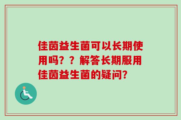 佳茵益生菌可以长期使用吗？？解答长期服用佳茵益生菌的疑问？