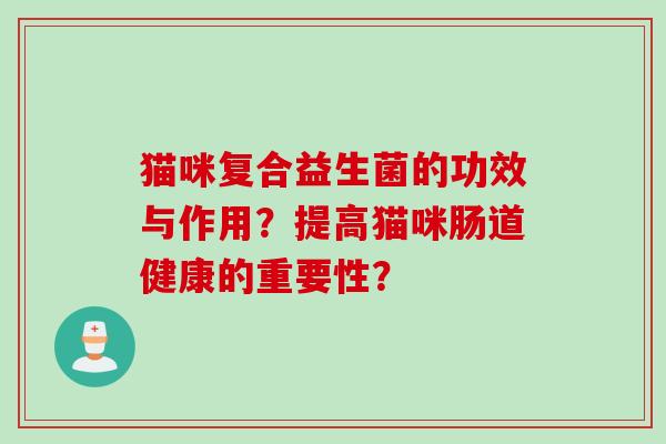 猫咪复合益生菌的功效与作用？提高猫咪肠道健康的重要性？