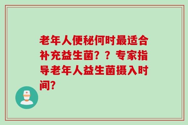 老年人何时适合补充益生菌？？专家指导老年人益生菌摄入时间？
