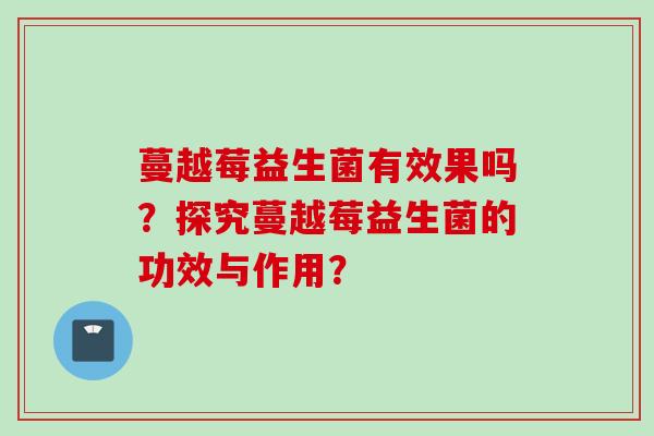 蔓越莓益生菌有效果吗？探究蔓越莓益生菌的功效与作用？