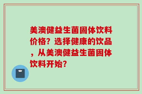 美澳健益生菌固体饮料价格？选择健康的饮品，从美澳健益生菌固体饮料开始？