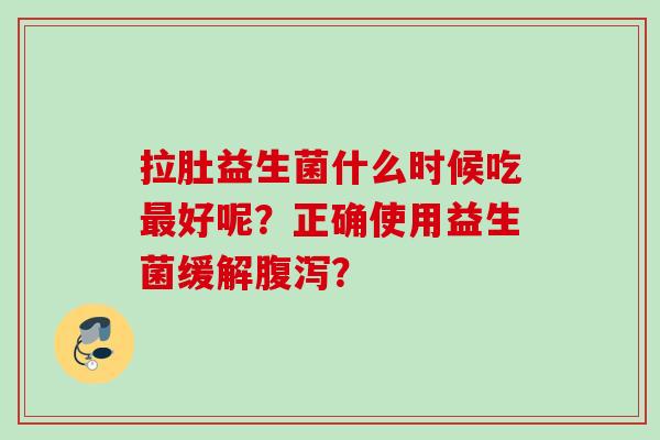 拉肚益生菌什么时候吃好呢？正确使用益生菌缓解？