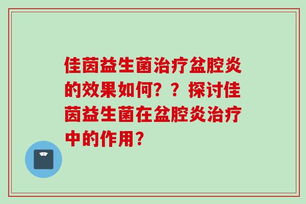 佳茵益生菌盆腔炎的效果如何？？探讨佳茵益生菌在盆腔炎中的作用？