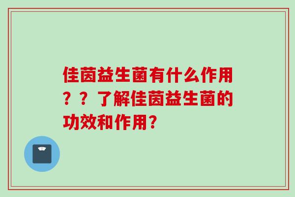 佳茵益生菌有什么作用？？了解佳茵益生菌的功效和作用？