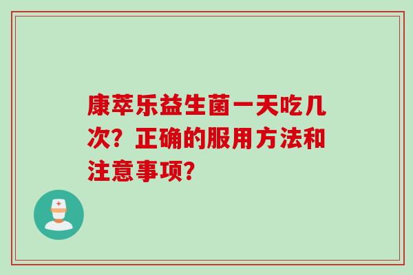 康萃乐益生菌一天吃几次？正确的服用方法和注意事项？