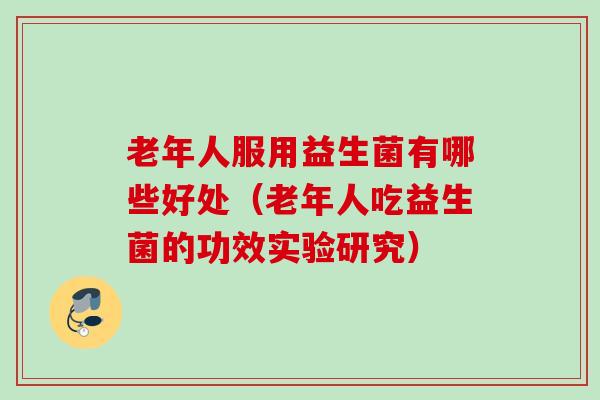 老年人服用益生菌有哪些好处（老年人吃益生菌的功效实验研究）