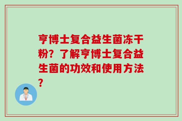 亨博士复合益生菌冻干粉？了解亨博士复合益生菌的功效和使用方法？
