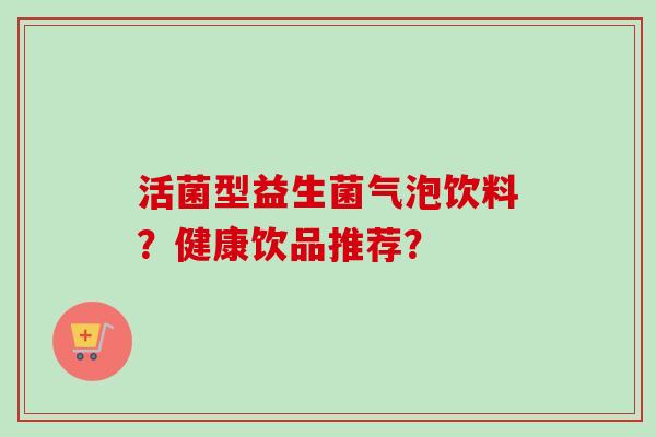 活菌型益生菌气泡饮料？健康饮品推荐？