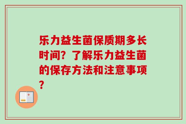 乐力益生菌保质期多长时间？了解乐力益生菌的保存方法和注意事项？