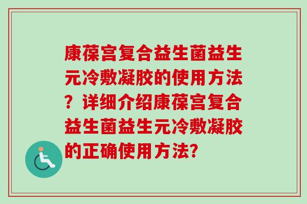 康葆宫复合益生菌益生元冷敷凝胶的使用方法？详细介绍康葆宫复合益生菌益生元冷敷凝胶的正确使用方法？