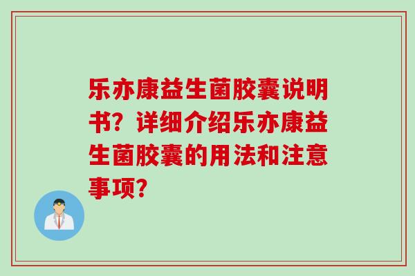 乐亦康益生菌胶囊说明书？详细介绍乐亦康益生菌胶囊的用法和注意事项？