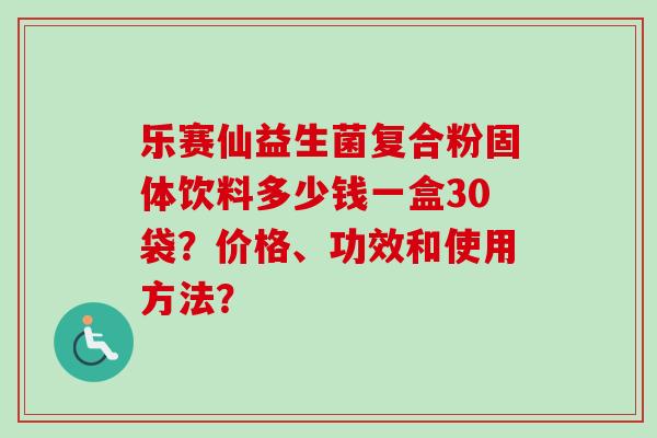 乐赛仙益生菌复合粉固体饮料多少钱一盒30袋？价格、功效和使用方法？