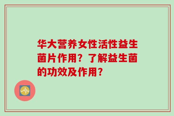 华大营养女性活性益生菌片作用？了解益生菌的功效及作用？