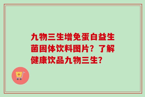 九物三生增免蛋白益生菌固体饮料图片？了解健康饮品九物三生？