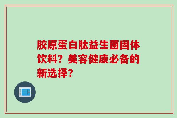 胶原蛋白肽益生菌固体饮料？美容健康必备的新选择？