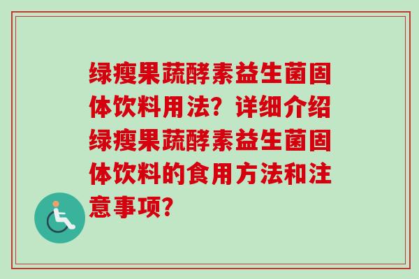 绿瘦果蔬酵素益生菌固体饮料用法？详细介绍绿瘦果蔬酵素益生菌固体饮料的食用方法和注意事项？