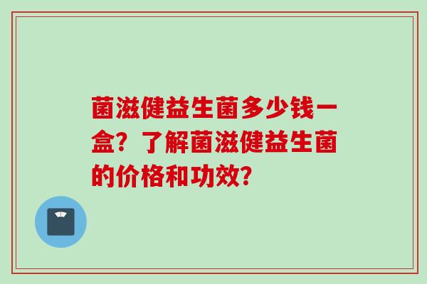 菌滋健益生菌多少钱一盒？了解菌滋健益生菌的价格和功效？