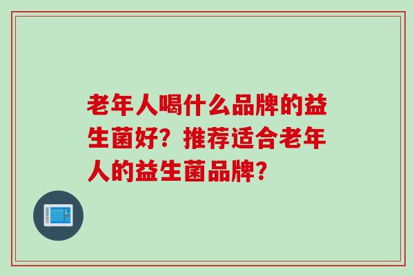 老年人喝什么品牌的益生菌好？推荐适合老年人的益生菌品牌？