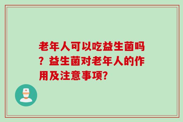 老年人可以吃益生菌吗？益生菌对老年人的作用及注意事项？